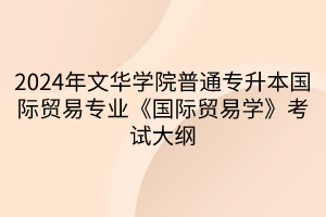 2024年文華學(xué)院普通專升本國際貿(mào)易專業(yè)《國際貿(mào)易學(xué)》考試大綱