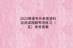 2023普通專升本英語科目閱讀理解專項(xiàng)練習(xí)（五）參考答案