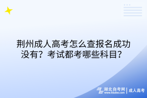 荊州成人高考怎么查報名成功沒有？考試都考哪些科目？