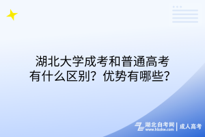 湖北大學(xué)成考和普通高考有什么區(qū)別？優(yōu)勢有哪些？