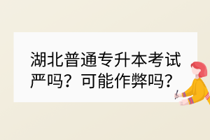 湖北普通專升本考試嚴(yán)嗎？可能作弊嗎？