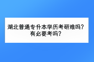 湖北普通專(zhuān)升本考研難嗎？有必要考嗎？