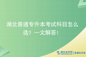 湖北普通專升本考試科目怎么選？一文解答！