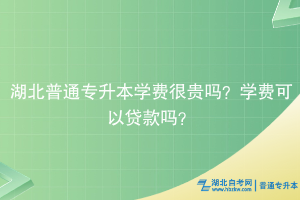 湖北普通專升本學(xué)費(fèi)很貴嗎？學(xué)費(fèi)可以貸款嗎？