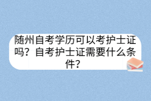 隨州自考學(xué)歷可以考護(hù)士證嗎？自考護(hù)士證需要什么條件？