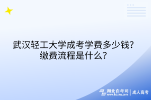 武漢輕工大學(xué)成考學(xué)費(fèi)多少錢？繳費(fèi)流程是什么？