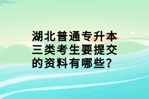 湖北普通專升本三類考生要提交的資料有哪些？
