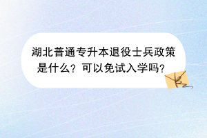 湖北普通專升本退役士兵政策是什么？可以免試入學(xué)嗎？