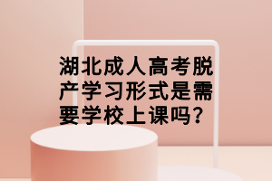 湖北成人高考脫產(chǎn)學(xué)習(xí)形式是需要學(xué)校上課嗎？