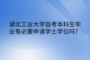 湖北工業(yè)大學(xué)自考本科生畢業(yè)有必要申請學(xué)士學(xué)位嗎？