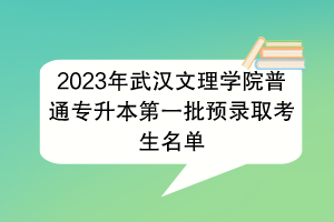 2023年武漢文理學(xué)院普通專升本第一批預(yù)錄取考生名單