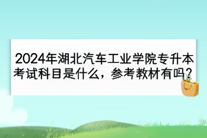 2024年湖北汽車工業(yè)學(xué)院專升本考試科目是什么？參考教材有嗎？
