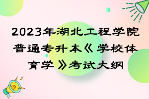 2023年湖北工程學院普通專升本《學校體育學》考試大綱