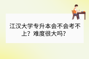 江漢大學(xué)專升本會(huì)不會(huì)考不上？難度很大嗎？