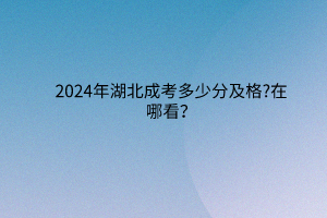 2024年湖北成考多少分及格?在哪看？