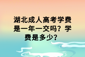 湖北成人高考學(xué)費(fèi)是一年一交嗎？學(xué)費(fèi)是多少？