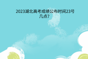 湖北高考成績公布時(shí)間23號(hào)幾點(diǎn)