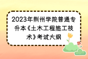 2023年荊州學(xué)院普通專(zhuān)升本《土木工程施工技術(shù)》考試大綱