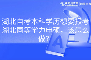 湖北自考本科學(xué)歷想要報考湖北同等學(xué)力申碩，該怎么做？