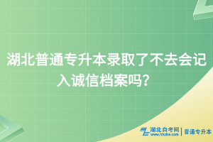 湖北普通專升本錄取了不去會(huì)記入誠(chéng)信檔案嗎？
