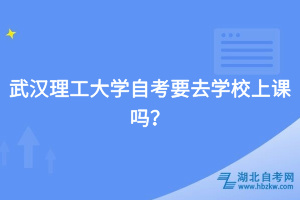 武漢理工大學(xué)自考要去學(xué)校上課嗎？