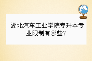湖北汽車工業(yè)學院專升本專業(yè)限制有哪些？