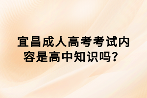 宜昌成人高考考試內(nèi)容是高中知識(shí)嗎？