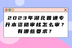 2023年湖北普通專升本資格審核怎么審？有哪些要求？