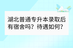 湖北普通專升本錄取后有宿舍嗎？待遇如何？
