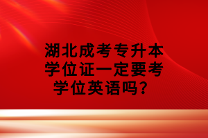 湖北成考專升本學(xué)位證一定要考學(xué)位英語(yǔ)嗎？