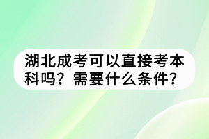 湖北成考可以直接考本科嗎？需要什么條件？