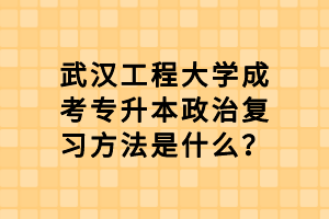 武漢工程大學(xué)成考專升本政治復(fù)習(xí)方法是什么？