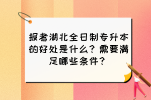 報(bào)考湖北全日制專升本的好處是什么？需要滿足哪些條件？
