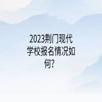 2023荊門現(xiàn)代學(xué)校報(bào)名情況如何？