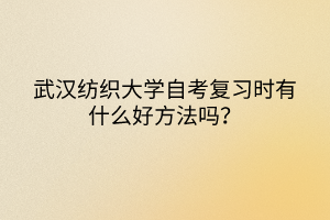 武漢紡織大學(xué)自考復(fù)習(xí)時(shí)有什么好方法嗎？