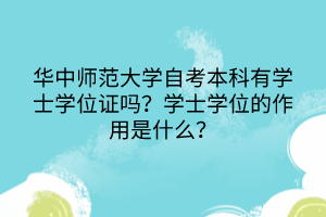 華中師范大學自考本科有學士學位證嗎？學士學位的作用是什么？