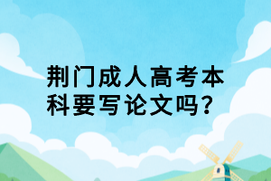 荊門成人高考本科要寫論文嗎？