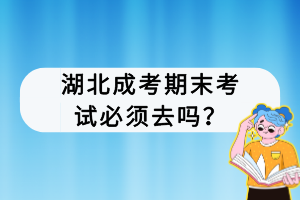 湖北成考期末考試必須去嗎？