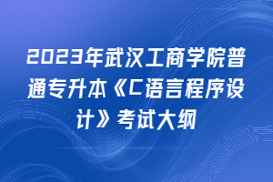 2023年武漢工商學(xué)院普通專升本《C語言程序設(shè)計(jì)》考試大綱