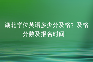 湖北學(xué)位英語多少分及格？及格分數(shù)及報名時間！