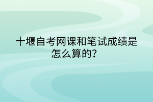 十堰自考網(wǎng)課和筆試成績是怎么算的？