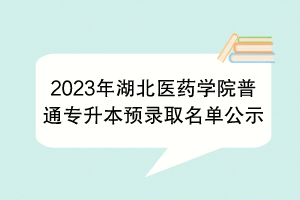 2023年湖北醫(yī)藥學(xué)院普通專升本預(yù)錄取名單公示