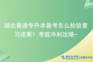 湖北普通專升本備考怎么檢驗(yàn)復(fù)習(xí)成果？考前沖刺攻略~