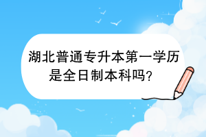 湖北普通專升本第一學(xué)歷是全日制本科嗎？