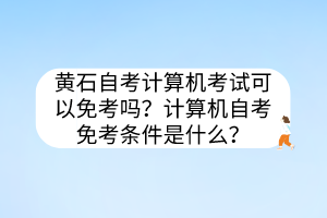 黃石自考計(jì)算機(jī)考試可以免考嗎？計(jì)算機(jī)自考免考條件是什么？