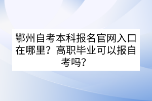 鄂州自考本科報名官網入口在哪里？高職畢業(yè)可以報自考嗎？