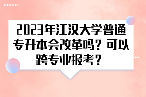 2023年江漢大學普通專升本會改革嗎？可以跨專業(yè)報考？