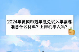 2024年黃岡師范學院免試入學需要準備什么材料？上岸機率大嗎？