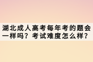 湖北成人高考每年考的題會一樣嗎？考試難度怎么樣？