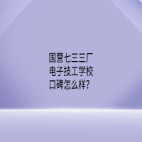 國營七三三廠電子技工學(xué)校口碑怎么樣？